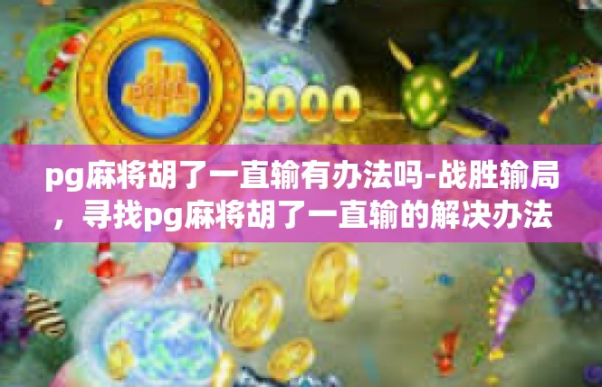 pg麻将胡了一直输有办法吗-战胜输局，寻找pg麻将胡了一直输的解决办法-pg麻将胡了一直输有办法吗