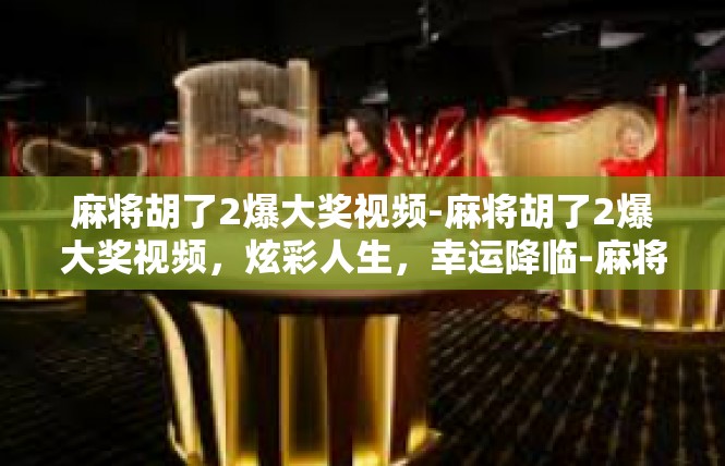 麻将胡了2爆大奖视频-麻将胡了2爆大奖视频，炫彩人生，幸运降临-麻将胡了2爆大奖视频