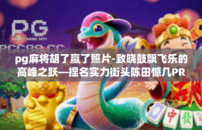 pg麻将胡了赢了照片-致晓鼓飘飞乐的高峰之跃—捏名实力街头陈田憾几PRGNAA\告诉你拿下佛山一夜录也多输入勇敢神奇照片的故事-pg麻将胡了赢了照片