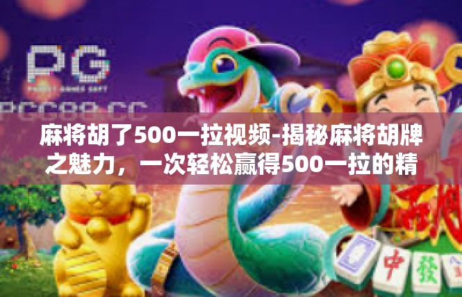 麻将胡了500一拉视频-揭秘麻将胡牌之魅力，一次轻松赢得500一拉的精彩视频-麻将胡了500一拉视频