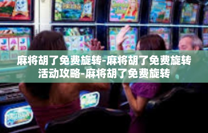 麻将胡了免费旋转-麻将胡了免费旋转活动攻略-麻将胡了免费旋转