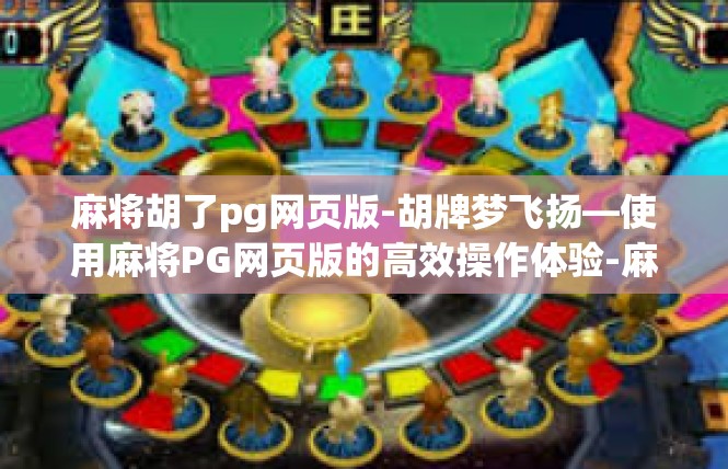 麻将胡了pg网页版-胡牌梦飞扬—使用麻将PG网页版的高效操作体验-麻将胡了pg网页版