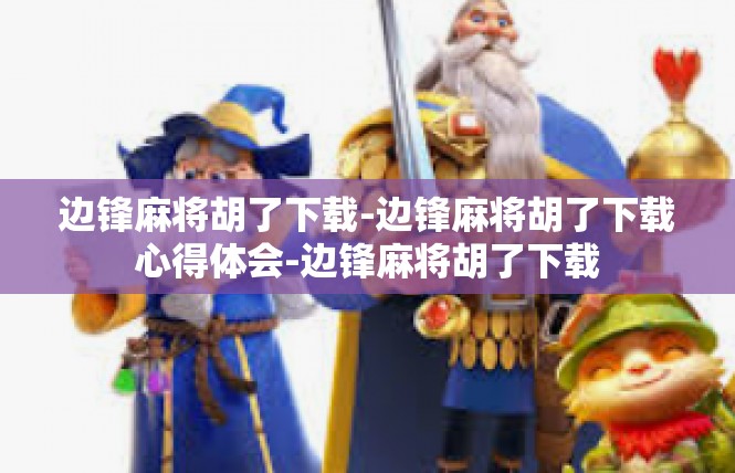 边锋麻将胡了下载-边锋麻将胡了下载心得体会-边锋麻将胡了下载