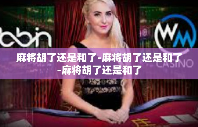 麻将胡了还是和了-麻将胡了还是和了-麻将胡了还是和了