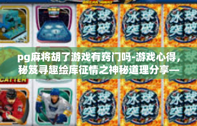 pg麻将胡了游戏有窍门吗-游戏心得，秘笈寻趣绘库征情之神秘道理分享—胡麻将路知之博概要-pg麻将胡了游戏有窍门吗