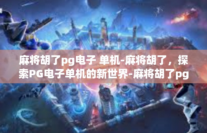 麻将胡了pg电子 单机-麻将胡了，探索PG电子单机的新世界-麻将胡了pg电子 单机
