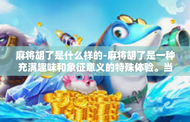 麻将胡了是什么样的-麻将胡了是一种充满趣味和象征意义的特殊体验。当麻将胡了，意味着在游戏中达到了预期的目标，成功实现了某种牌型，让玩家们感受到了胜利的喜悦和成就感。麻将胡了是什么样的