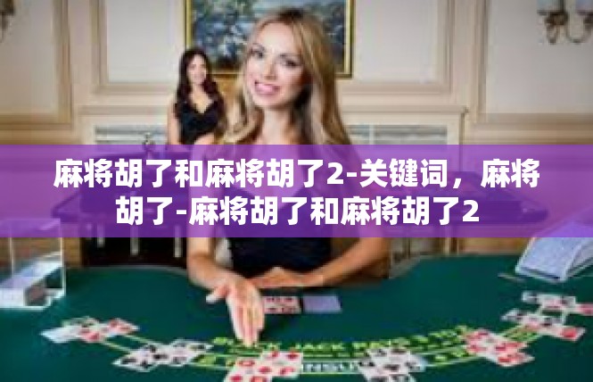麻将胡了和麻将胡了2-关键词，麻将胡了-麻将胡了和麻将胡了2
