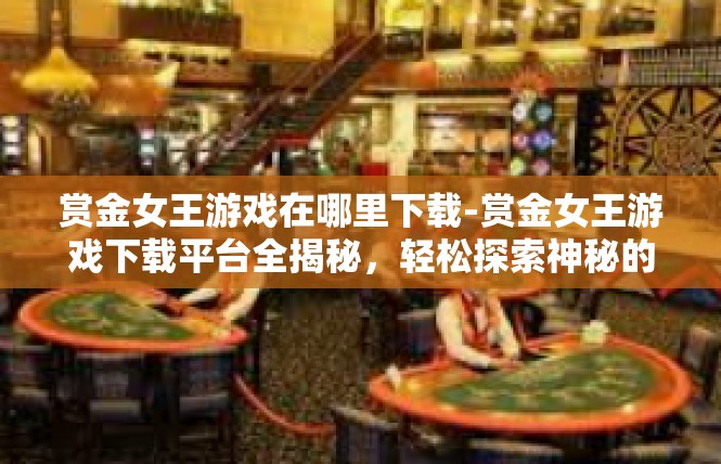 赏金女王游戏在哪里下载-赏金女王游戏下载平台全揭秘，轻松探索神秘的奇妙世界-赏金女王游戏在哪里下载