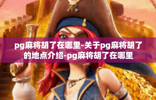 pg麻将胡了在哪里-关于pg麻将胡了的地点介绍-pg麻将胡了在哪里