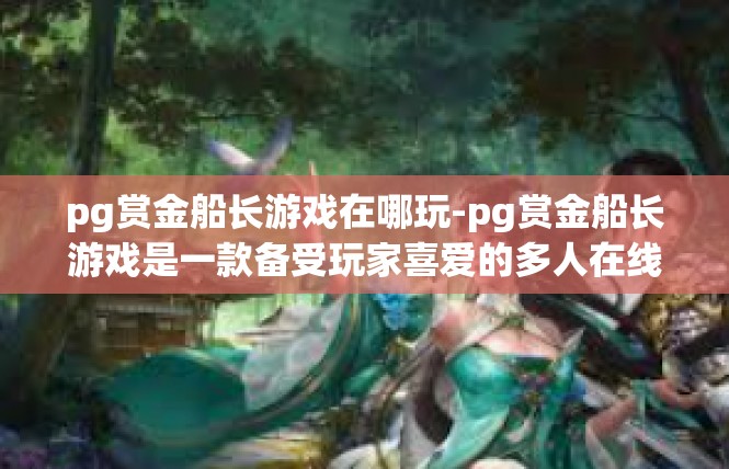 pg赏金船长游戏在哪玩-pg赏金船长游戏是一款备受玩家喜爱的多人在线角色扮演游戏。玩家可以在全球范围内找到该游戏的游玩地点。pg赏金船长游戏在哪玩