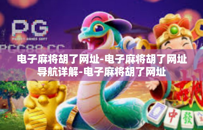 电子麻将胡了网址-电子麻将胡了网址导航详解-电子麻将胡了网址