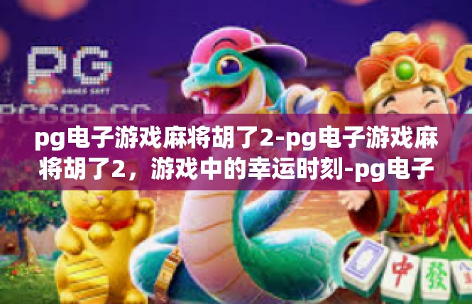 pg电子游戏麻将胡了2-pg电子游戏麻将胡了2，游戏中的幸运时刻-pg电子游戏麻将胡了2