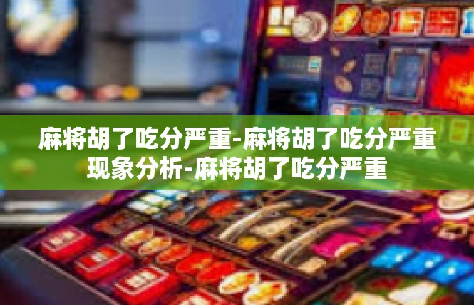 麻将胡了吃分严重-麻将胡了吃分严重现象分析-麻将胡了吃分严重