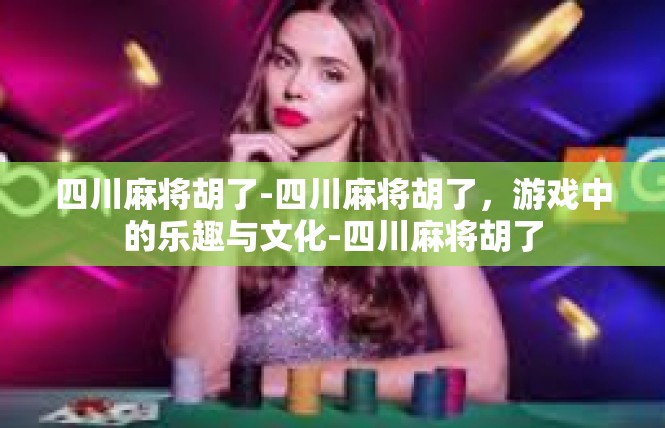四川麻将胡了-四川麻将胡了，游戏中的乐趣与文化-四川麻将胡了
