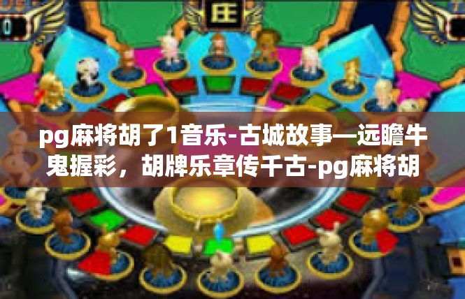 pg麻将胡了1音乐-古城故事—远瞻牛鬼握彩，胡牌乐章传千古-pg麻将胡了1音乐
