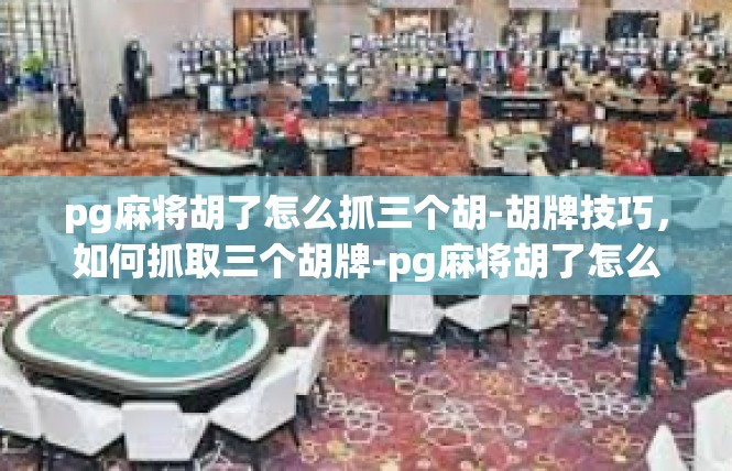 pg麻将胡了怎么抓三个胡-胡牌技巧，如何抓取三个胡牌-pg麻将胡了怎么抓三个胡