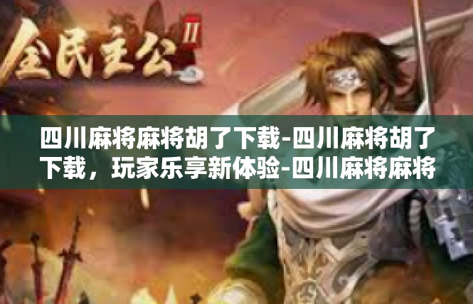 四川麻将麻将胡了下载-四川麻将胡了下载，玩家乐享新体验-四川麻将麻将胡了下载