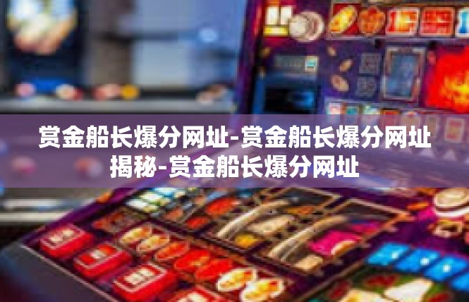 赏金船长爆分网址-赏金船长爆分网址揭秘-赏金船长爆分网址