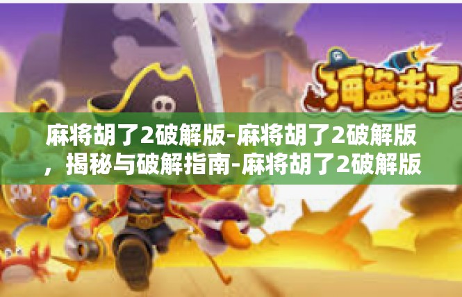 麻将胡了2破解版-麻将胡了2破解版，揭秘与破解指南-麻将胡了2破解版