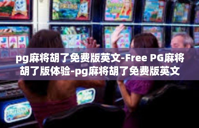 pg麻将胡了免费版英文-Free PG麻将胡了版体验-pg麻将胡了免费版英文