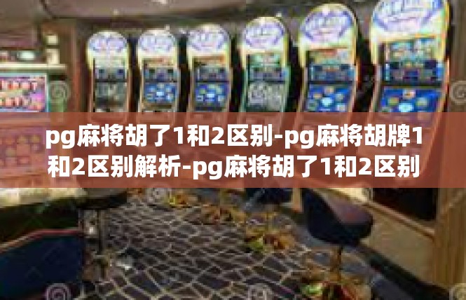 pg麻将胡了1和2区别-pg麻将胡牌1和2区别解析-pg麻将胡了1和2区别