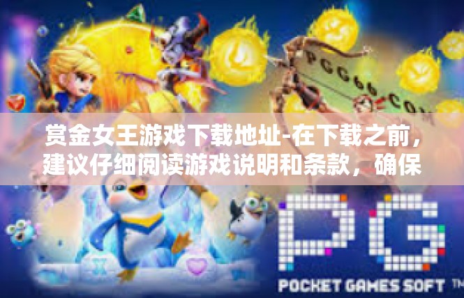 赏金女王游戏下载地址-在下载之前，建议仔细阅读游戏说明和条款，确保自己的合法权益。同时，建议在安装游戏之前备份重要文件，以防万一出现意外情况。赏金女王游戏下载地址