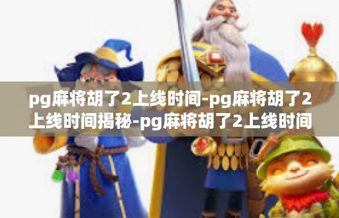 pg麻将胡了2上线时间-pg麻将胡了2上线时间揭秘-pg麻将胡了2上线时间