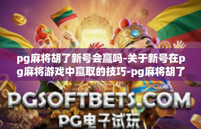 pg麻将胡了新号会赢吗-关于新号在pg麻将游戏中赢取的技巧-pg麻将胡了新号会赢吗