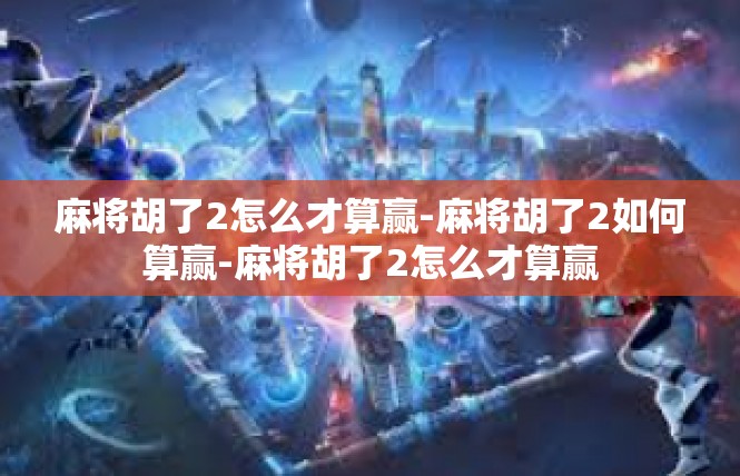 麻将胡了2怎么才算赢-麻将胡了2如何算赢-麻将胡了2怎么才算赢