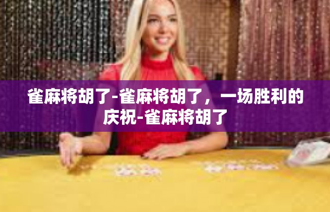 雀麻将胡了-雀麻将胡了，一场胜利的庆祝-雀麻将胡了