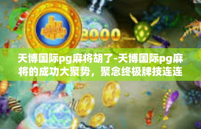 天博国际pg麻将胡了-天博国际pg麻将的成功大聚势，聚念终极牌技连连崛起！天博国际pg麻将胡了