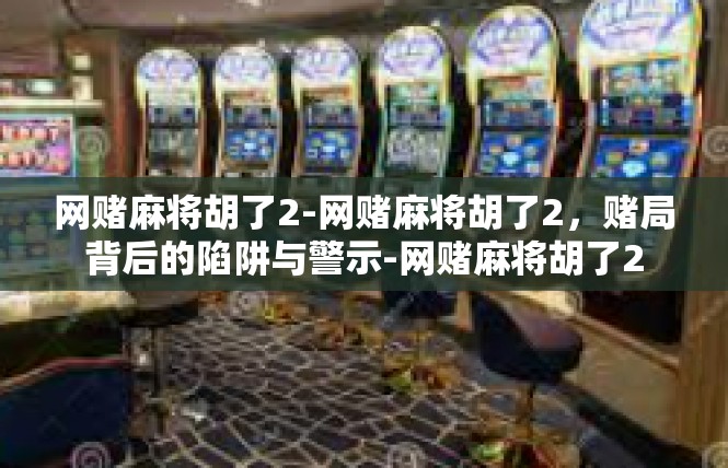 网赌麻将胡了2-网赌麻将胡了2，赌局背后的陷阱与警示-网赌麻将胡了2