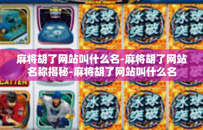 麻将胡了网站叫什么名-麻将胡了网站名称揭秘-麻将胡了网站叫什么名
