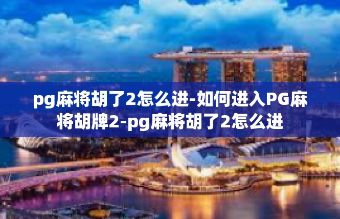 pg麻将胡了2怎么进-如何进入PG麻将胡牌2-pg麻将胡了2怎么进