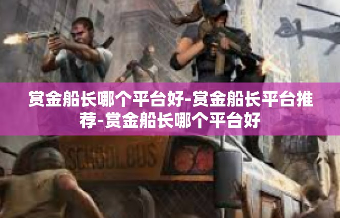 赏金船长哪个平台好-赏金船长平台推荐-赏金船长哪个平台好