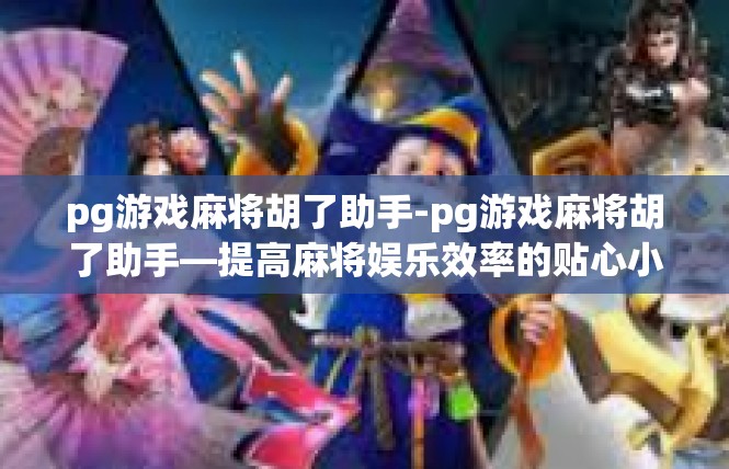 pg游戏麻将胡了助手-pg游戏麻将胡了助手—提高麻将娱乐效率的贴心小帮手-pg游戏麻将胡了助手