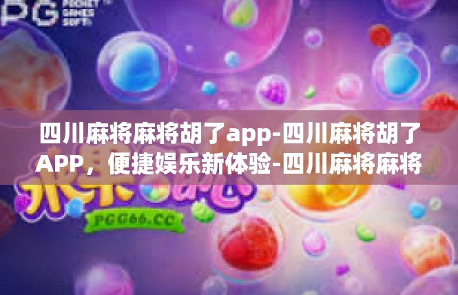 四川麻将麻将胡了app-四川麻将胡了APP，便捷娱乐新体验-四川麻将麻将胡了app