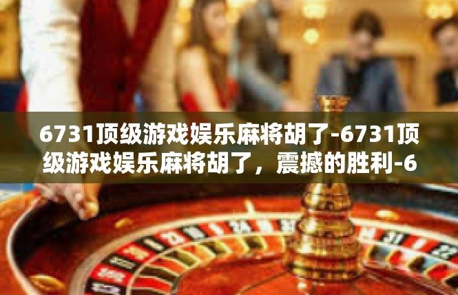 6731顶级游戏娱乐麻将胡了-6731顶级游戏娱乐麻将胡了，震撼的胜利-6731顶级游戏娱乐麻将胡了