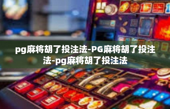 pg麻将胡了投注法-PG麻将胡了投注法-pg麻将胡了投注法