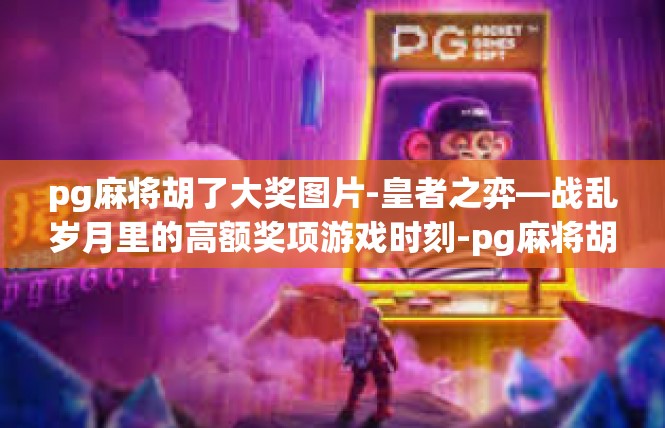 pg麻将胡了大奖图片-皇者之弈—战乱岁月里的高额奖项游戏时刻-pg麻将胡了大奖图片