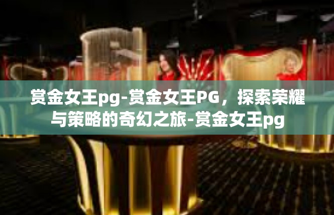 赏金女王pg-赏金女王PG，探索荣耀与策略的奇幻之旅-赏金女王pg
