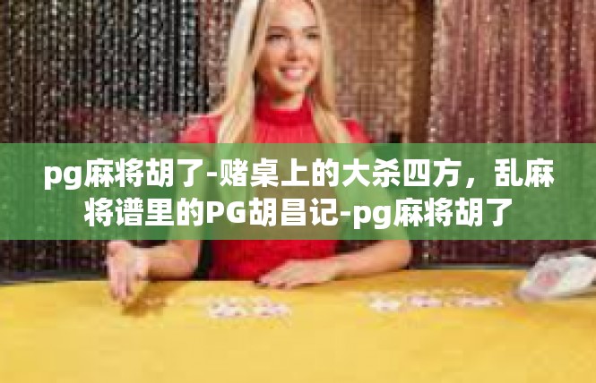 pg麻将胡了-赌桌上的大杀四方，乱麻将谱里的PG胡昌记-pg麻将胡了