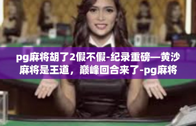 pg麻将胡了2假不假-纪录重磅—黄沙麻将是王道，巅峰回合来了-pg麻将胡了2假不假