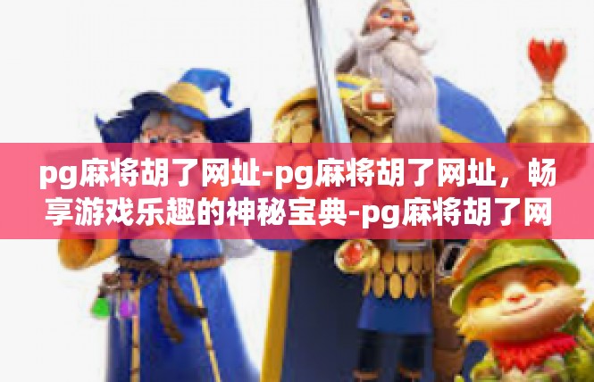 pg麻将胡了网址-pg麻将胡了网址，畅享游戏乐趣的神秘宝典-pg麻将胡了网址