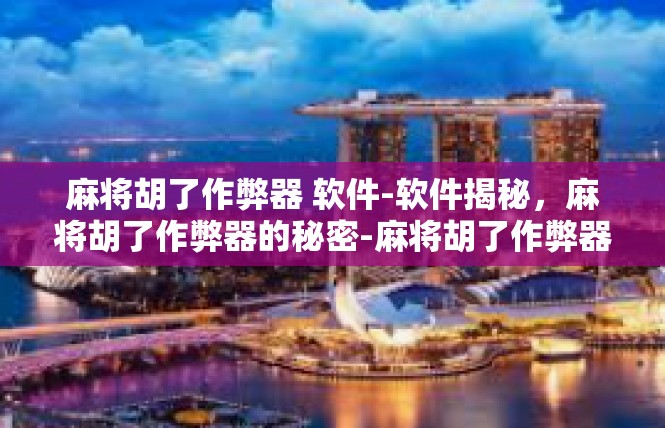 麻将胡了作弊器 软件-软件揭秘，麻将胡了作弊器的秘密-麻将胡了作弊器 软件