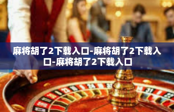 麻将胡了2下载入口-麻将胡了2下载入口-麻将胡了2下载入口