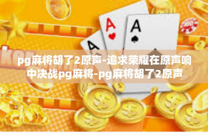 pg麻将胡了2原声-追求荣耀在原声响中决战pg麻将-pg麻将胡了2原声
