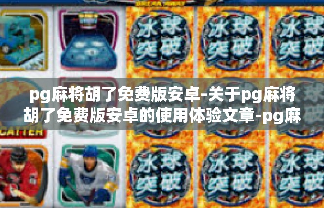 pg麻将胡了免费版安卓-关于pg麻将胡了免费版安卓的使用体验文章-pg麻将胡了免费版安卓