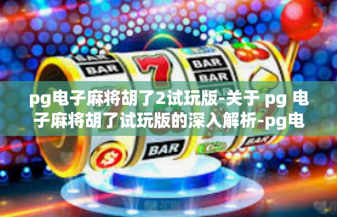 pg电子麻将胡了2试玩版-关于 pg 电子麻将胡了试玩版的深入解析-pg电子麻将胡了2试玩版